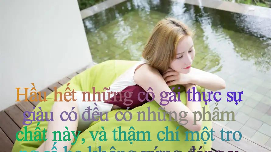 Hầu hết những cô gái thực sự giàu có đều có những phẩm chất này, và thậm chí một trong số họ không xứng đáng với tình bạn sâu sắc.